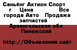 Саньёнг Актион Спорт 2008 г. › Цена ­ 200 000 - Все города Авто » Продажа запчастей   . Архангельская обл.,Пинежский 